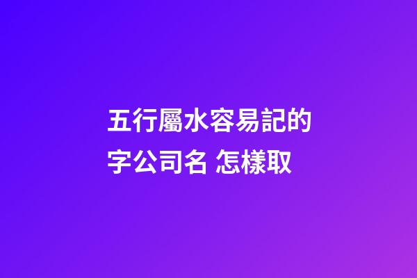 五行屬水容易記的字公司名 怎樣取-第1張-公司起名-玄機派